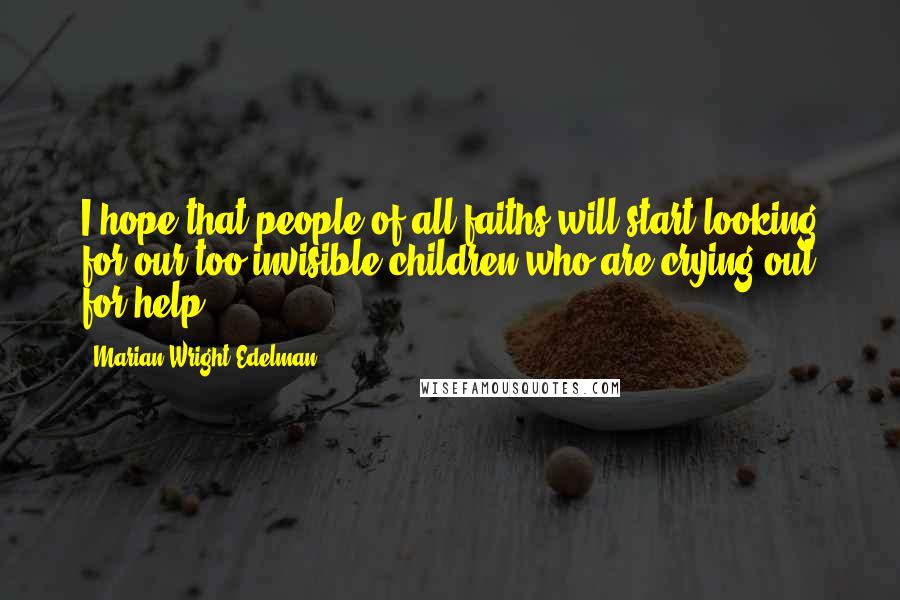 Marian Wright Edelman Quotes: I hope that people of all faiths will start looking for our too-invisible children who are crying out for help ...