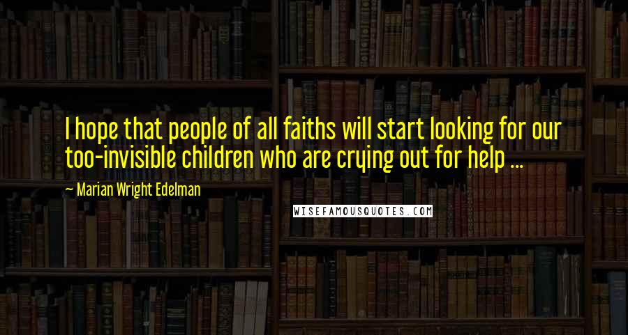 Marian Wright Edelman Quotes: I hope that people of all faiths will start looking for our too-invisible children who are crying out for help ...