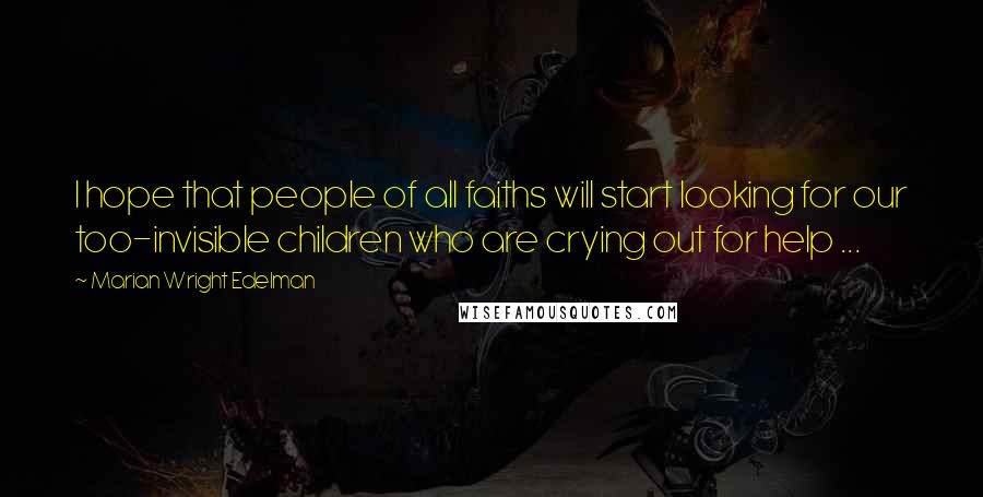 Marian Wright Edelman Quotes: I hope that people of all faiths will start looking for our too-invisible children who are crying out for help ...