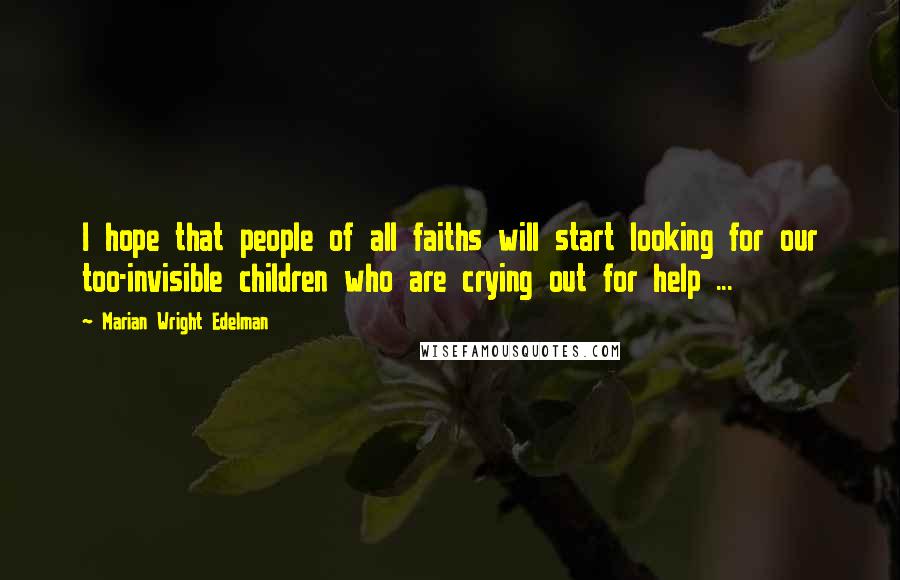 Marian Wright Edelman Quotes: I hope that people of all faiths will start looking for our too-invisible children who are crying out for help ...