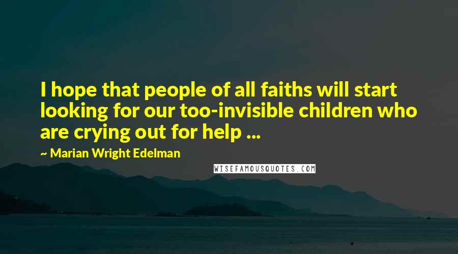 Marian Wright Edelman Quotes: I hope that people of all faiths will start looking for our too-invisible children who are crying out for help ...