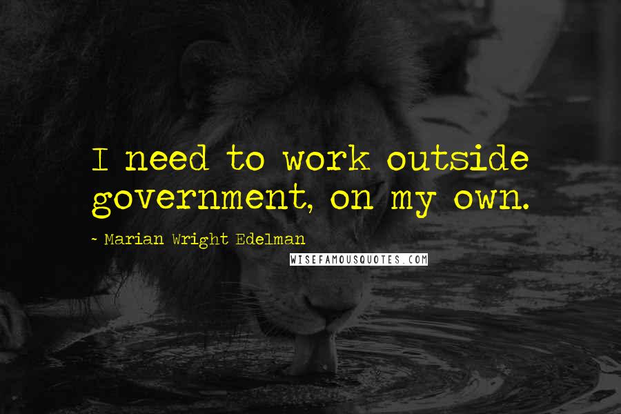 Marian Wright Edelman Quotes: I need to work outside government, on my own.