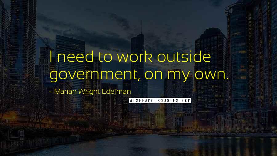 Marian Wright Edelman Quotes: I need to work outside government, on my own.