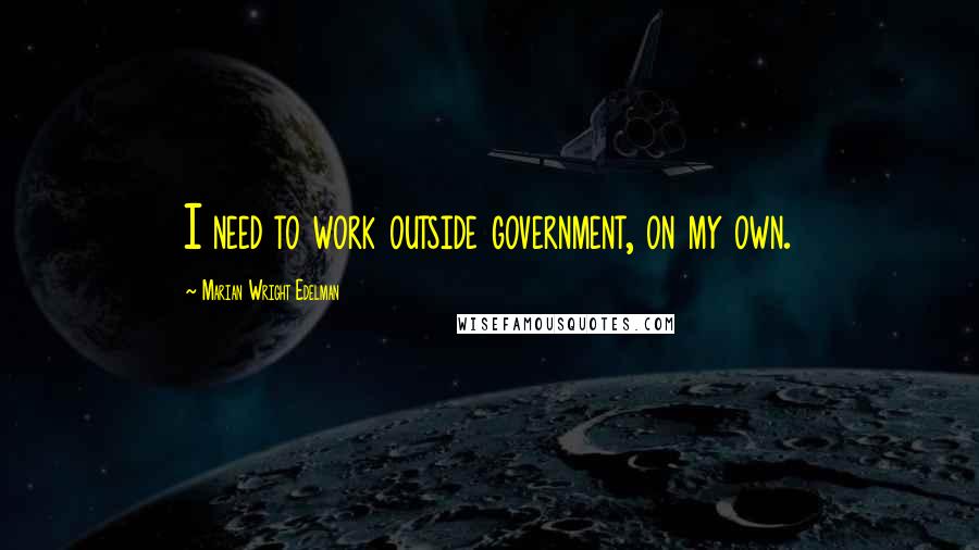 Marian Wright Edelman Quotes: I need to work outside government, on my own.