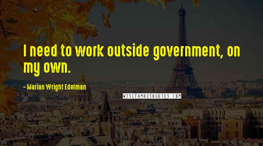 Marian Wright Edelman Quotes: I need to work outside government, on my own.