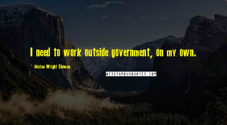 Marian Wright Edelman Quotes: I need to work outside government, on my own.