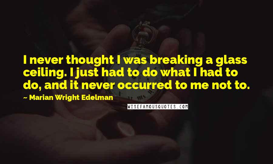 Marian Wright Edelman Quotes: I never thought I was breaking a glass ceiling. I just had to do what I had to do, and it never occurred to me not to.