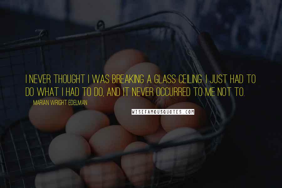 Marian Wright Edelman Quotes: I never thought I was breaking a glass ceiling. I just had to do what I had to do, and it never occurred to me not to.