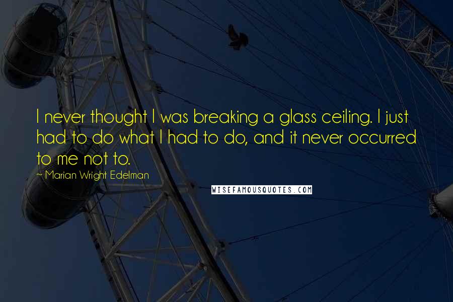 Marian Wright Edelman Quotes: I never thought I was breaking a glass ceiling. I just had to do what I had to do, and it never occurred to me not to.