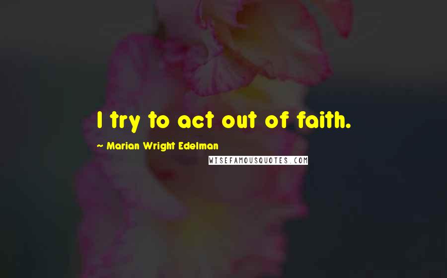 Marian Wright Edelman Quotes: I try to act out of faith.