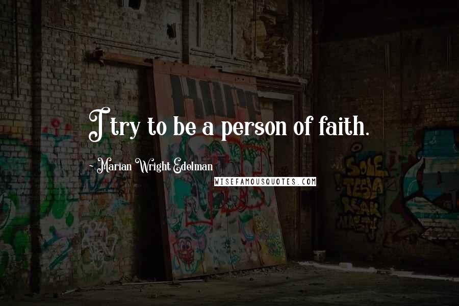 Marian Wright Edelman Quotes: I try to be a person of faith.