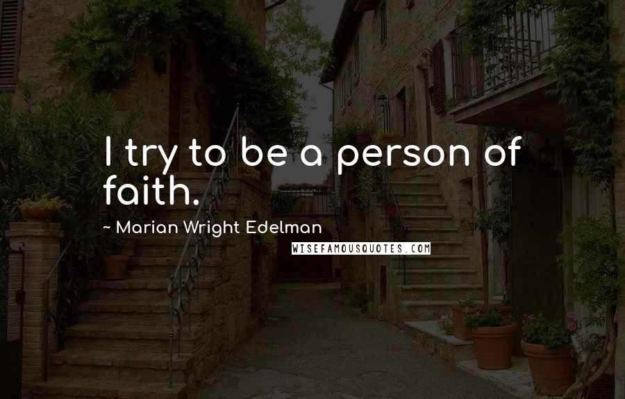 Marian Wright Edelman Quotes: I try to be a person of faith.