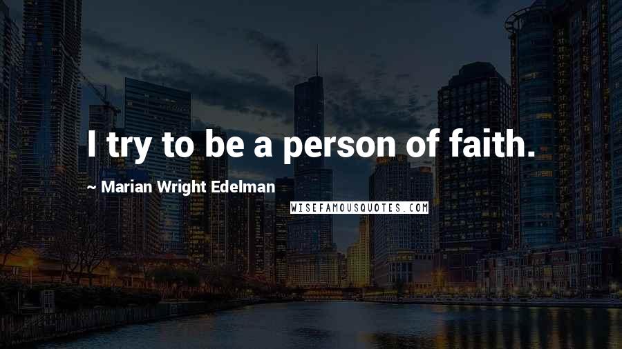 Marian Wright Edelman Quotes: I try to be a person of faith.