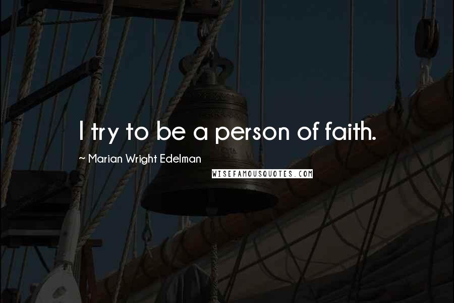 Marian Wright Edelman Quotes: I try to be a person of faith.