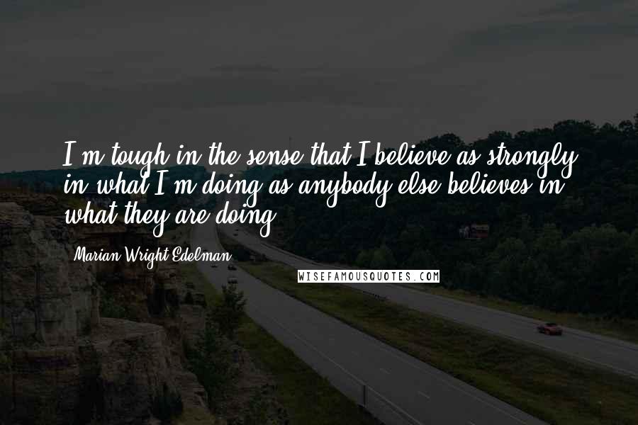 Marian Wright Edelman Quotes: I'm tough in the sense that I believe as strongly in what I'm doing as anybody else believes in what they are doing.