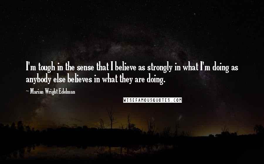 Marian Wright Edelman Quotes: I'm tough in the sense that I believe as strongly in what I'm doing as anybody else believes in what they are doing.