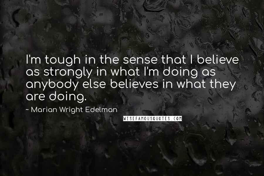 Marian Wright Edelman Quotes: I'm tough in the sense that I believe as strongly in what I'm doing as anybody else believes in what they are doing.