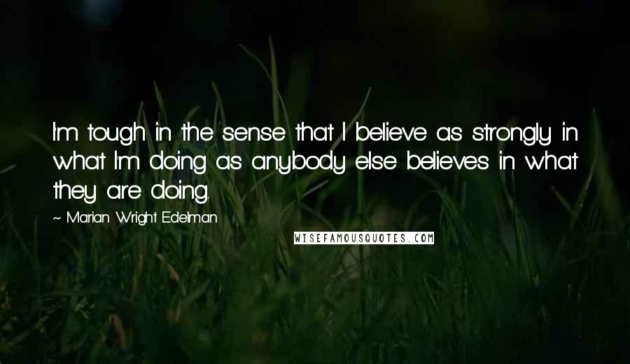 Marian Wright Edelman Quotes: I'm tough in the sense that I believe as strongly in what I'm doing as anybody else believes in what they are doing.