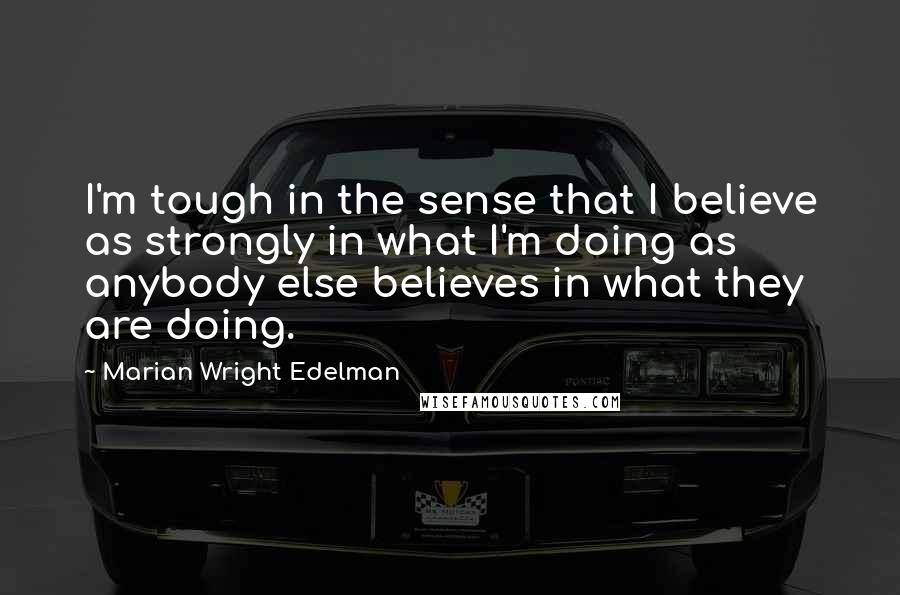 Marian Wright Edelman Quotes: I'm tough in the sense that I believe as strongly in what I'm doing as anybody else believes in what they are doing.