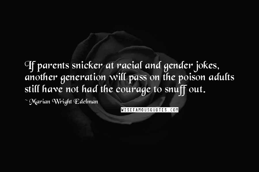 Marian Wright Edelman Quotes: If parents snicker at racial and gender jokes, another generation will pass on the poison adults still have not had the courage to snuff out.