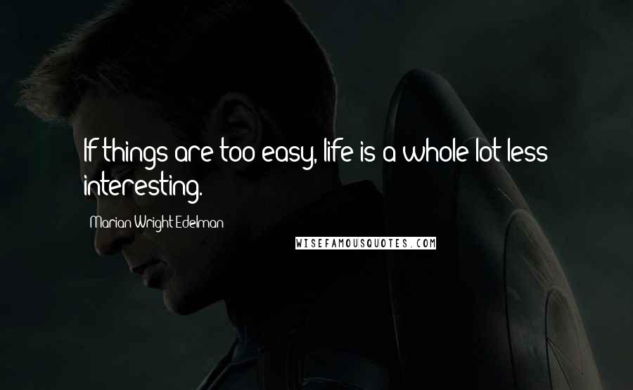 Marian Wright Edelman Quotes: If things are too easy, life is a whole lot less interesting.