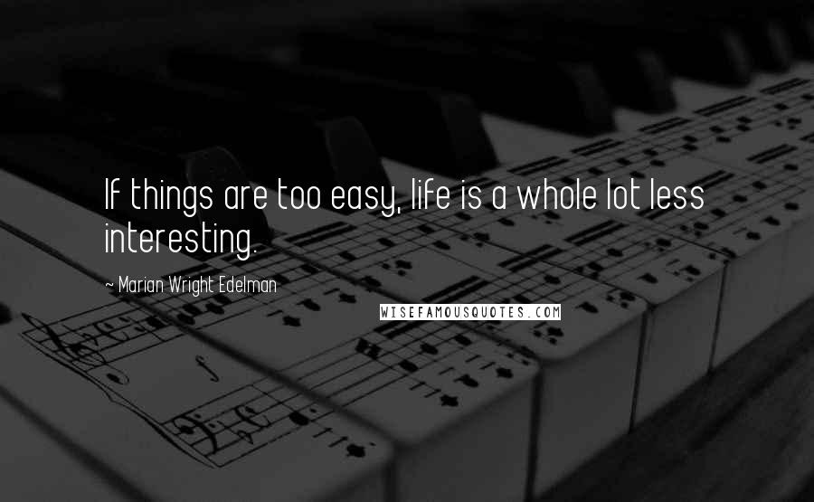Marian Wright Edelman Quotes: If things are too easy, life is a whole lot less interesting.