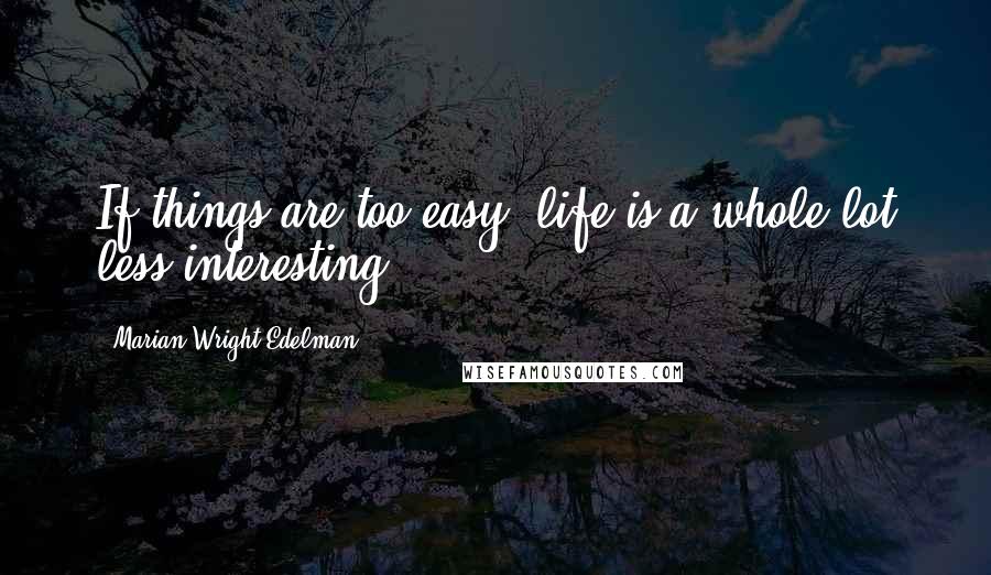 Marian Wright Edelman Quotes: If things are too easy, life is a whole lot less interesting.