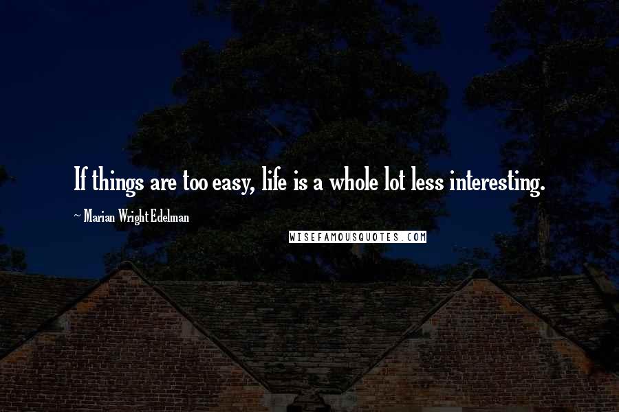 Marian Wright Edelman Quotes: If things are too easy, life is a whole lot less interesting.