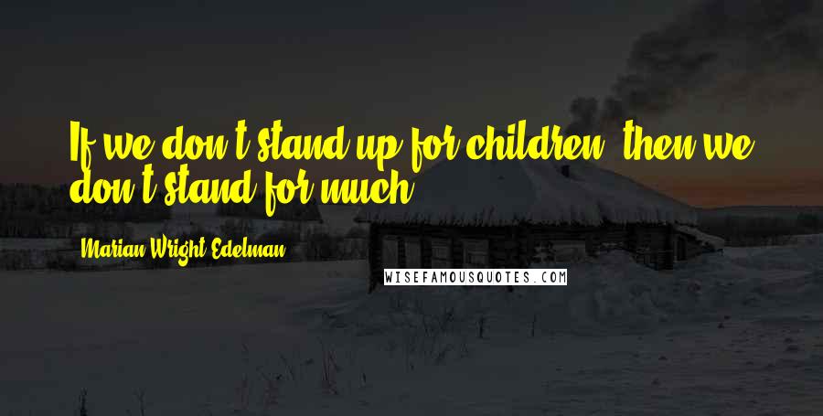 Marian Wright Edelman Quotes: If we don't stand up for children, then we don't stand for much.