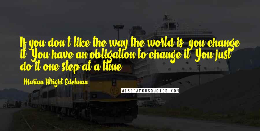 Marian Wright Edelman Quotes: If you don't like the way the world is, you change it. You have an obligation to change it. You just do it one step at a time.