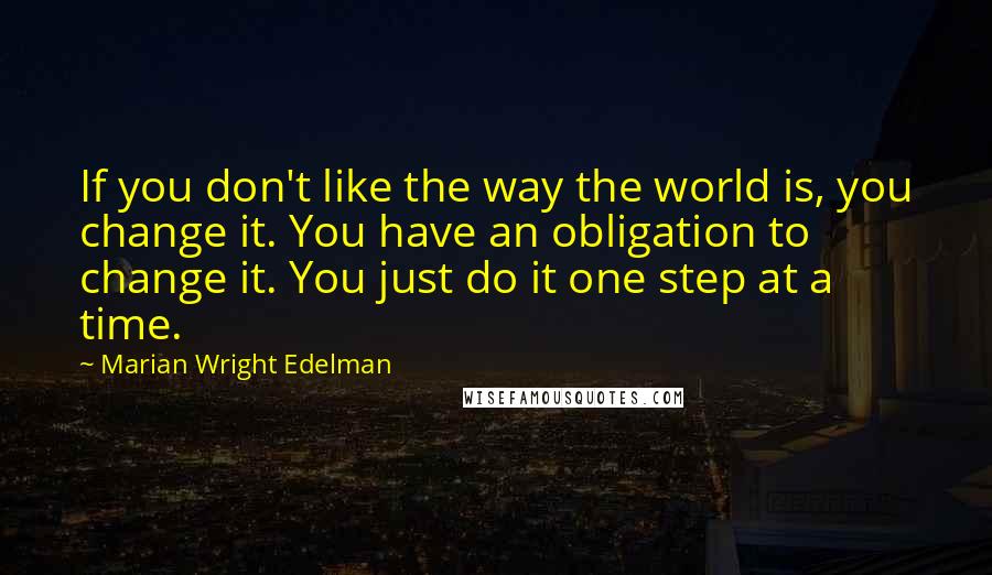 Marian Wright Edelman Quotes: If you don't like the way the world is, you change it. You have an obligation to change it. You just do it one step at a time.