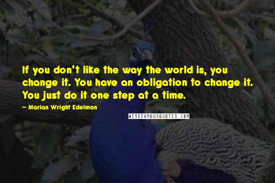 Marian Wright Edelman Quotes: If you don't like the way the world is, you change it. You have an obligation to change it. You just do it one step at a time.