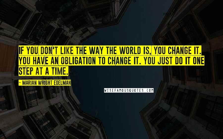 Marian Wright Edelman Quotes: If you don't like the way the world is, you change it. You have an obligation to change it. You just do it one step at a time.