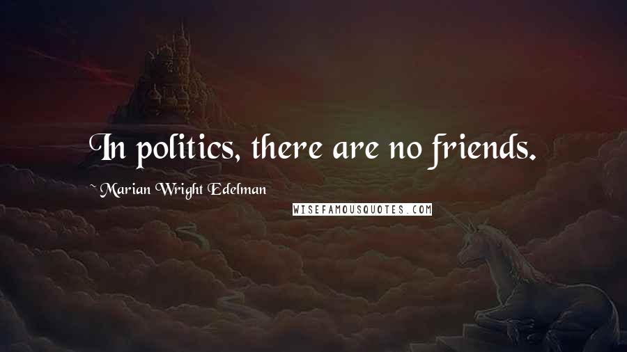 Marian Wright Edelman Quotes: In politics, there are no friends.