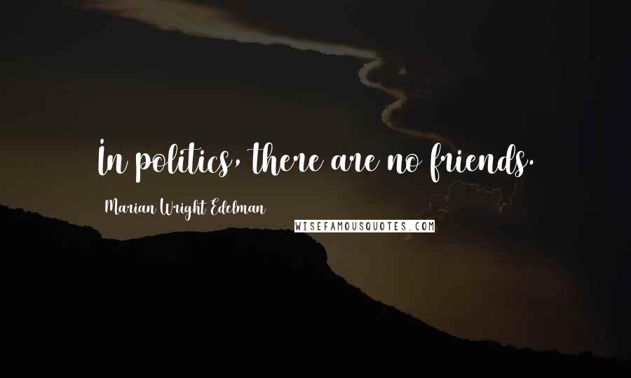 Marian Wright Edelman Quotes: In politics, there are no friends.