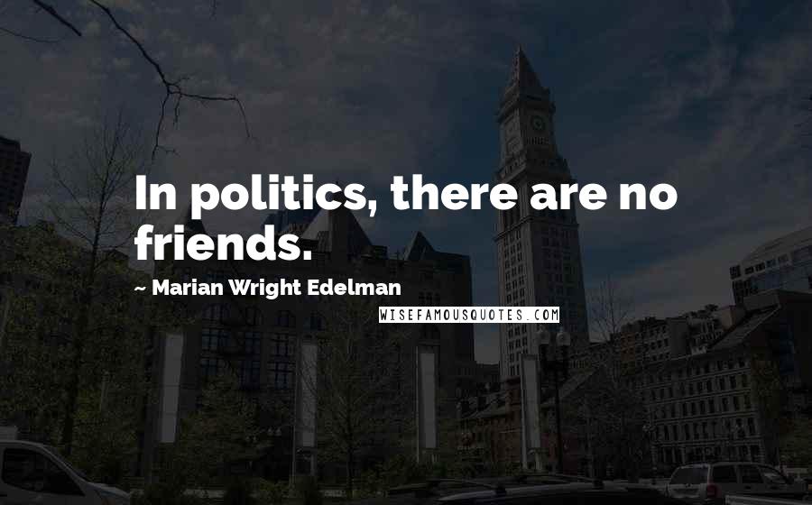 Marian Wright Edelman Quotes: In politics, there are no friends.