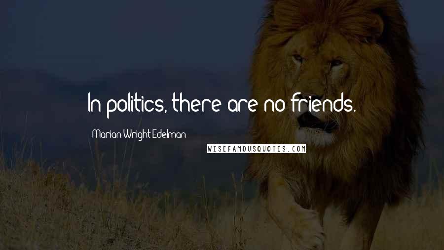 Marian Wright Edelman Quotes: In politics, there are no friends.