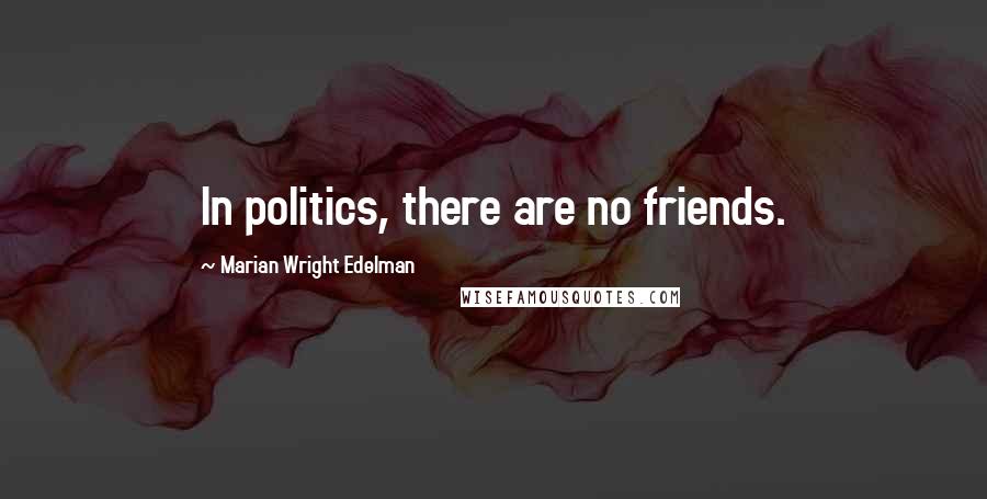 Marian Wright Edelman Quotes: In politics, there are no friends.