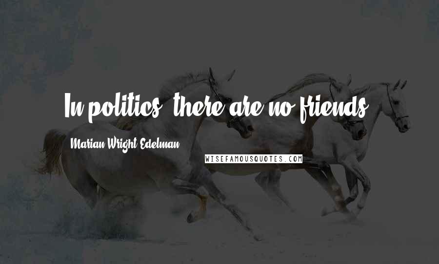 Marian Wright Edelman Quotes: In politics, there are no friends.