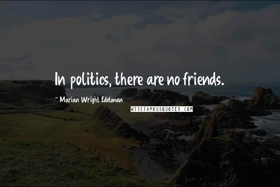 Marian Wright Edelman Quotes: In politics, there are no friends.