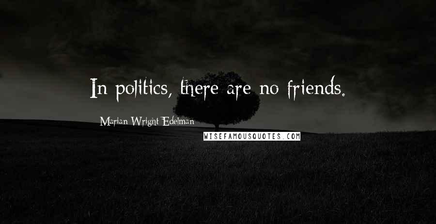 Marian Wright Edelman Quotes: In politics, there are no friends.