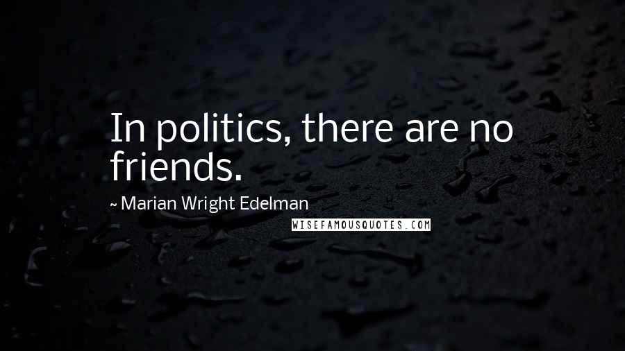 Marian Wright Edelman Quotes: In politics, there are no friends.