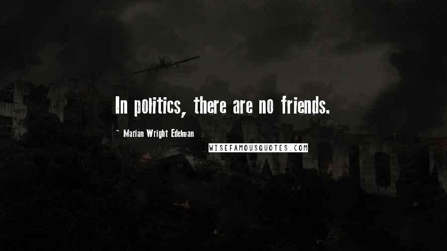 Marian Wright Edelman Quotes: In politics, there are no friends.