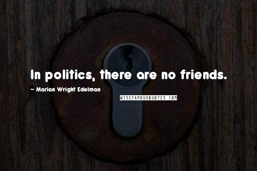 Marian Wright Edelman Quotes: In politics, there are no friends.