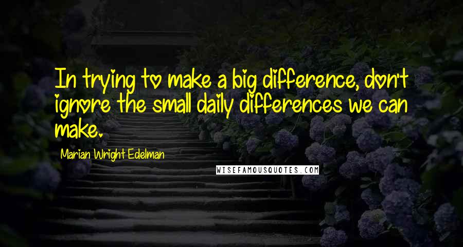 Marian Wright Edelman Quotes: In trying to make a big difference, don't ignore the small daily differences we can make.