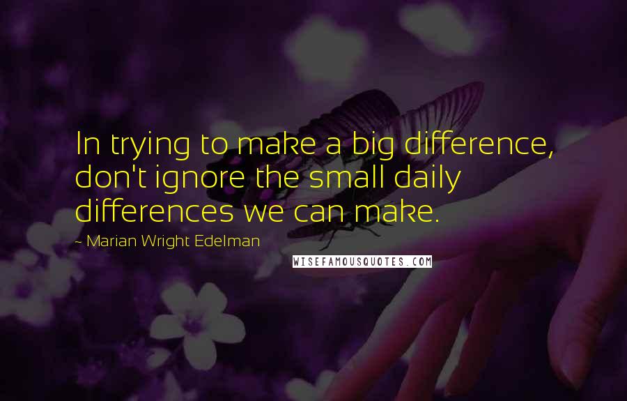 Marian Wright Edelman Quotes: In trying to make a big difference, don't ignore the small daily differences we can make.
