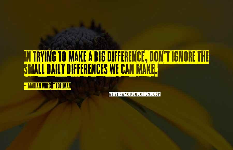 Marian Wright Edelman Quotes: In trying to make a big difference, don't ignore the small daily differences we can make.