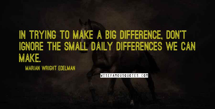 Marian Wright Edelman Quotes: In trying to make a big difference, don't ignore the small daily differences we can make.