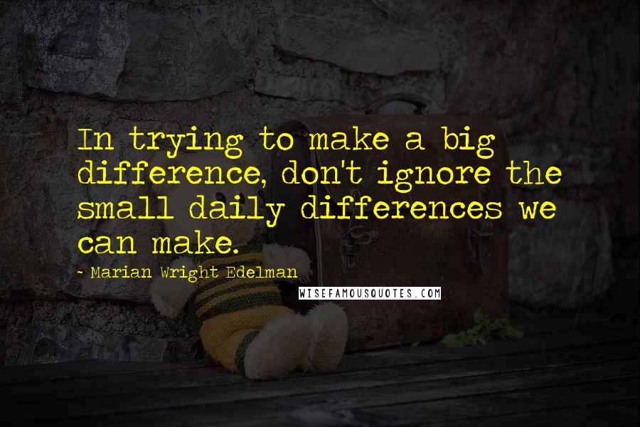 Marian Wright Edelman Quotes: In trying to make a big difference, don't ignore the small daily differences we can make.