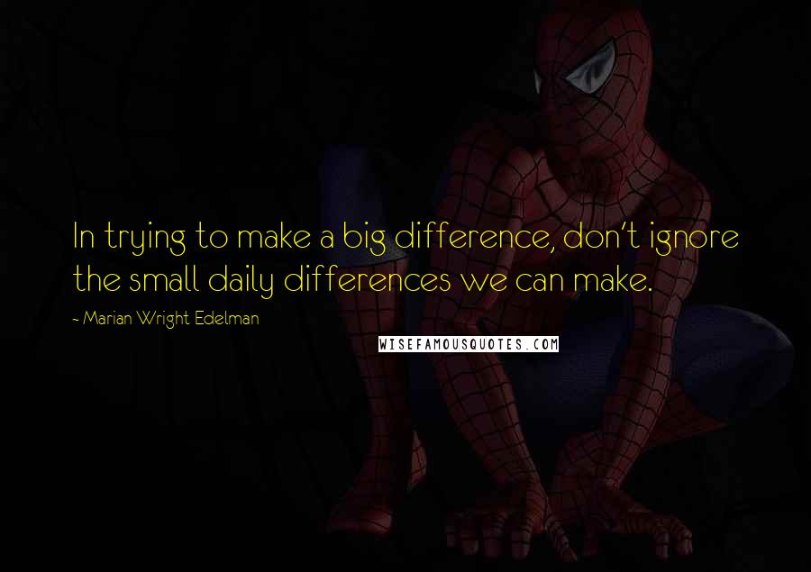 Marian Wright Edelman Quotes: In trying to make a big difference, don't ignore the small daily differences we can make.